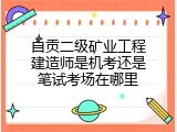 自贡二级矿业工程建造师是机考还是笔试考场在哪里