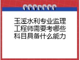 玉溪水利专业监理工程师需要考哪些科目具备什么能力