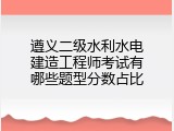 遵义二级水利水电建造工程师考试有哪些题型分数占比