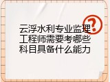 云浮水利专业监理工程师需要考哪些科目具备什么能力
