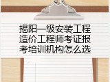 揭阳一级安装工程造价工程师考证报考培训机构怎么选