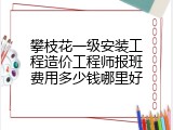 攀枝花一级安装工程造价工程师报班费用多少钱哪里好