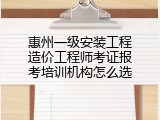 惠州一级安装工程造价工程师考证报考培训机构怎么选