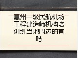 惠州一级民航机场工程建造师机构培训班当地周边的有吗
