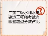 广东二级水利水电建造工程师考试有哪些题型分数占比
