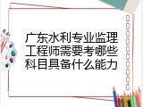 广东水利专业监理工程师需要考哪些科目具备什么能力