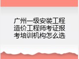 广州一级安装工程造价工程师考证报考培训机构怎么选