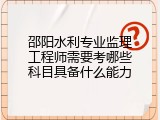 邵阳水利专业监理工程师需要考哪些科目具备什么能力