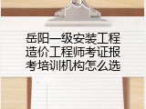 岳阳一级安装工程造价工程师考证报考培训机构怎么选
