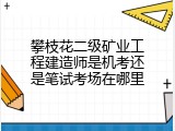 攀枝花二级矿业工程建造师是机考还是笔试考场在哪里