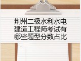 荆州二级水利水电建造工程师考试有哪些题型分数占比