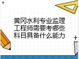 黄冈水利专业监理工程师需要考哪些科目具备什么能力