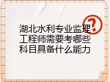 湖北水利专业监理工程师需要考哪些科目具备什么能力