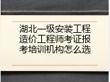湖北一级安装工程造价工程师考证报考培训机构怎么选