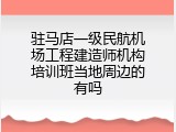 驻马店一级民航机场工程建造师机构培训班当地周边的有吗