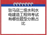 驻马店二级水利水电建造工程师考试有哪些题型分数占比