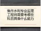 焦作水利专业监理工程师需要考哪些科目具备什么能力
