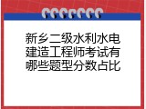 新乡二级水利水电建造工程师考试有哪些题型分数占比