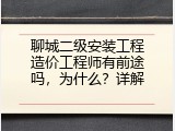 聊城二级安装工程造价工程师有前途吗，为什么？详解