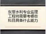东营水利专业监理工程师需要考哪些科目具备什么能力