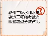 赣州二级水利水电建造工程师考试有哪些题型分数占比
