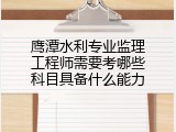 鹰潭水利专业监理工程师需要考哪些科目具备什么能力