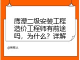 鹰潭二级安装工程造价工程师有前途吗，为什么？详解