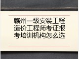 赣州一级安装工程造价工程师考证报考培训机构怎么选
