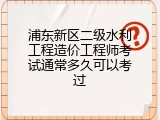 浦东新区二级水利工程造价工程师考试通常多久可以考过