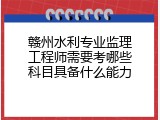 赣州水利专业监理工程师需要考哪些科目具备什么能力
