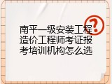 南平一级安装工程造价工程师考证报考培训机构怎么选