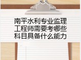 南平水利专业监理工程师需要考哪些科目具备什么能力