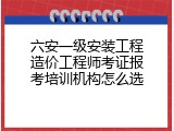 六安一级安装工程造价工程师考证报考培训机构怎么选