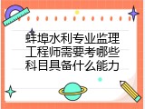 蚌埠水利专业监理工程师需要考哪些科目具备什么能力
