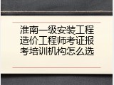 淮南一级安装工程造价工程师考证报考培训机构怎么选