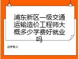 浦东新区一级交通运输造价工程师大概多少学费好就业吗