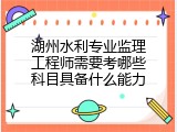 湖州水利专业监理工程师需要考哪些科目具备什么能力