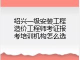 绍兴一级安装工程造价工程师考证报考培训机构怎么选