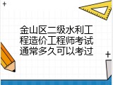 金山区二级水利工程造价工程师考试通常多久可以考过