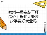 儋州一级安装工程造价工程师大概多少学费好就业吗