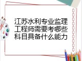 江苏水利专业监理工程师需要考哪些科目具备什么能力