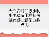 大兴安岭二级水利水电建造工程师考试有哪些题型分数占比