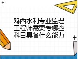鸡西水利专业监理工程师需要考哪些科目具备什么能力