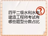 四平二级水利水电建造工程师考试有哪些题型分数占比