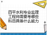 四平水利专业监理工程师需要考哪些科目具备什么能力