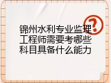 锦州水利专业监理工程师需要考哪些科目具备什么能力
