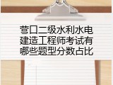 营口二级水利水电建造工程师考试有哪些题型分数占比