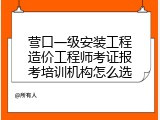 营口一级安装工程造价工程师考证报考培训机构怎么选