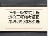 锦州一级安装工程造价工程师考证报考培训机构怎么选