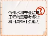忻州水利专业监理工程师需要考哪些科目具备什么能力